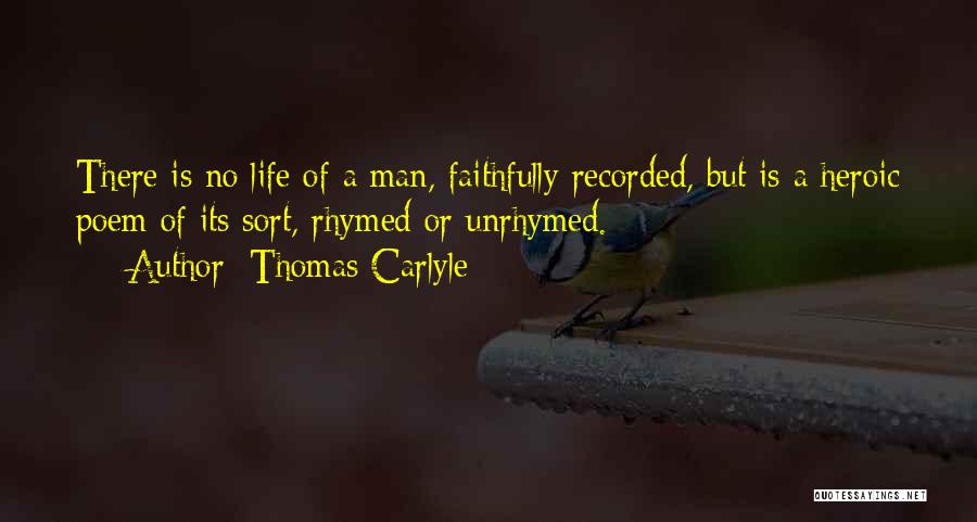 Thomas Carlyle Quotes: There Is No Life Of A Man, Faithfully Recorded, But Is A Heroic Poem Of Its Sort, Rhymed Or Unrhymed.