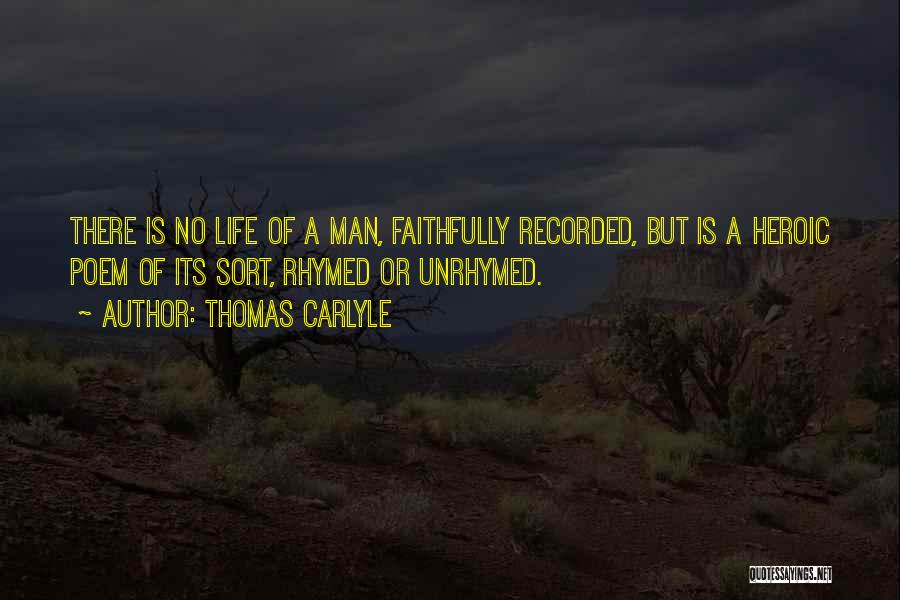 Thomas Carlyle Quotes: There Is No Life Of A Man, Faithfully Recorded, But Is A Heroic Poem Of Its Sort, Rhymed Or Unrhymed.