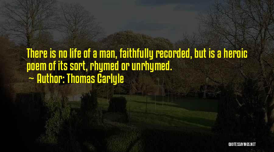 Thomas Carlyle Quotes: There Is No Life Of A Man, Faithfully Recorded, But Is A Heroic Poem Of Its Sort, Rhymed Or Unrhymed.