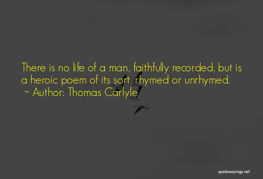 Thomas Carlyle Quotes: There Is No Life Of A Man, Faithfully Recorded, But Is A Heroic Poem Of Its Sort, Rhymed Or Unrhymed.