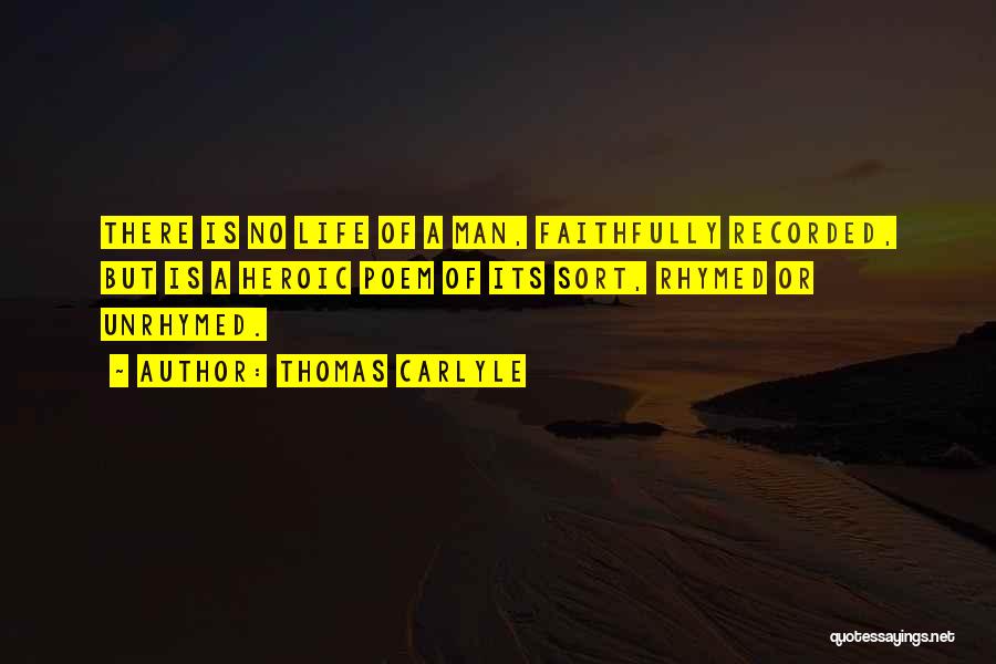 Thomas Carlyle Quotes: There Is No Life Of A Man, Faithfully Recorded, But Is A Heroic Poem Of Its Sort, Rhymed Or Unrhymed.