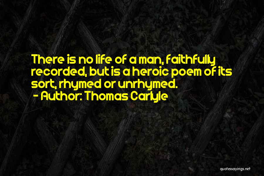 Thomas Carlyle Quotes: There Is No Life Of A Man, Faithfully Recorded, But Is A Heroic Poem Of Its Sort, Rhymed Or Unrhymed.