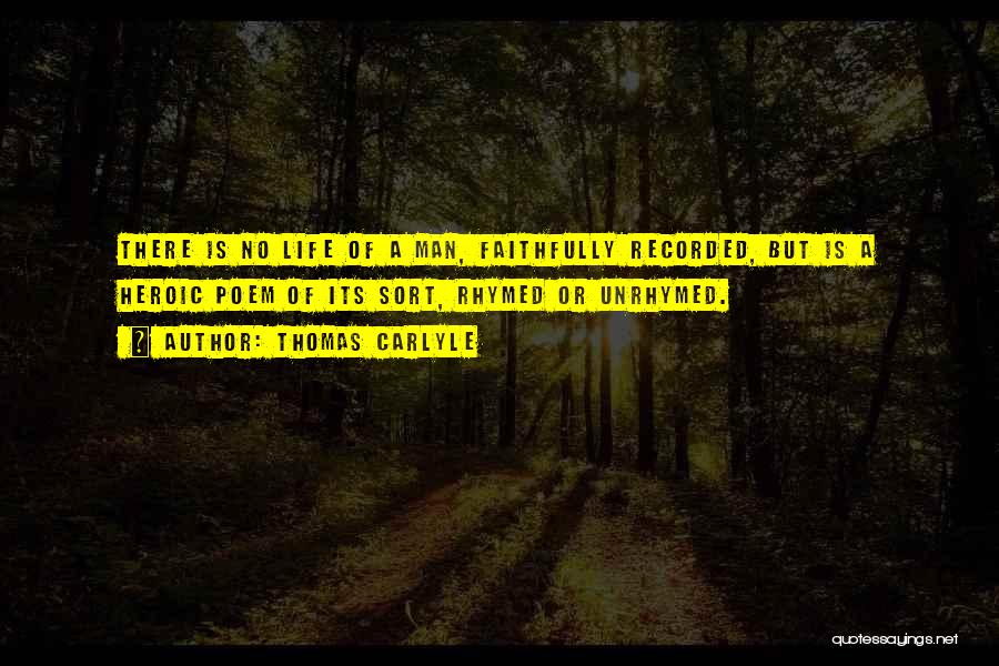 Thomas Carlyle Quotes: There Is No Life Of A Man, Faithfully Recorded, But Is A Heroic Poem Of Its Sort, Rhymed Or Unrhymed.