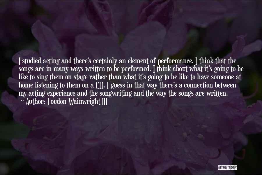 Loudon Wainwright III Quotes: I Studied Acting And There's Certainly An Element Of Performance. I Think That The Songs Are In Many Ways Written