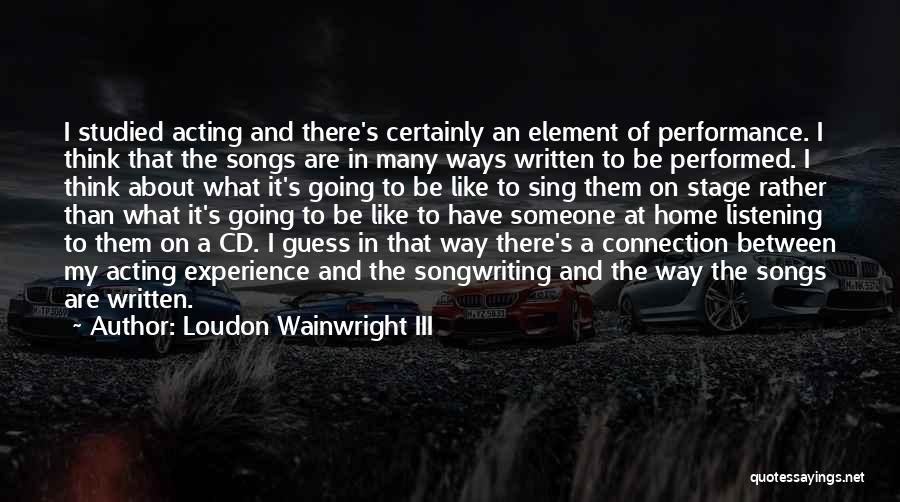 Loudon Wainwright III Quotes: I Studied Acting And There's Certainly An Element Of Performance. I Think That The Songs Are In Many Ways Written