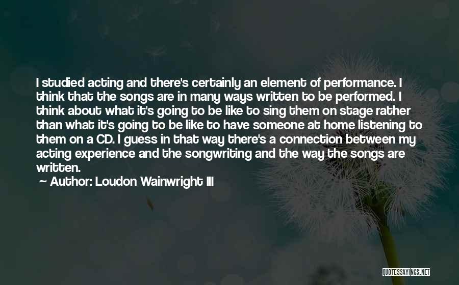 Loudon Wainwright III Quotes: I Studied Acting And There's Certainly An Element Of Performance. I Think That The Songs Are In Many Ways Written