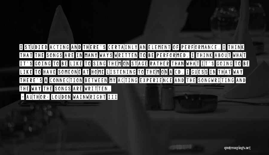 Loudon Wainwright III Quotes: I Studied Acting And There's Certainly An Element Of Performance. I Think That The Songs Are In Many Ways Written
