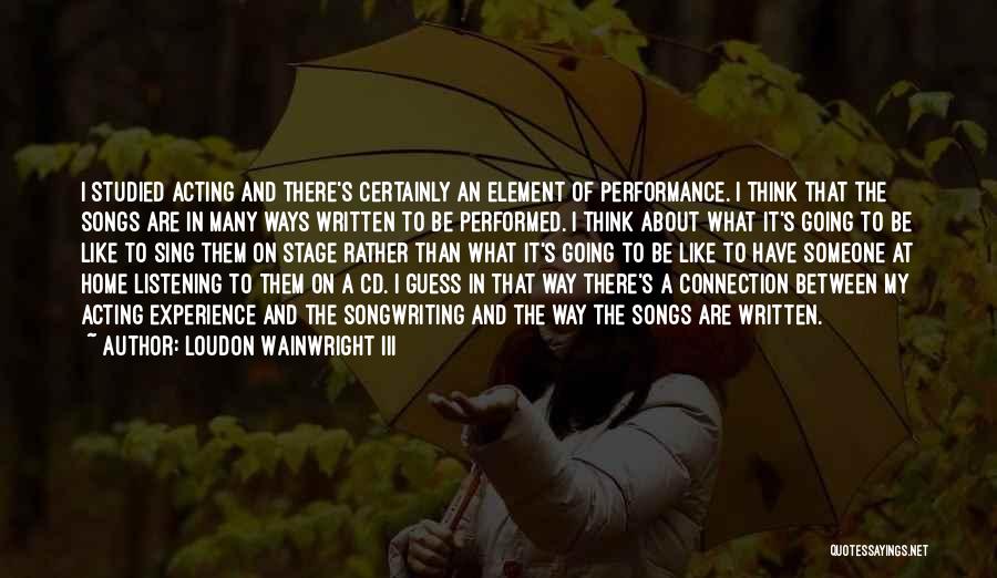 Loudon Wainwright III Quotes: I Studied Acting And There's Certainly An Element Of Performance. I Think That The Songs Are In Many Ways Written