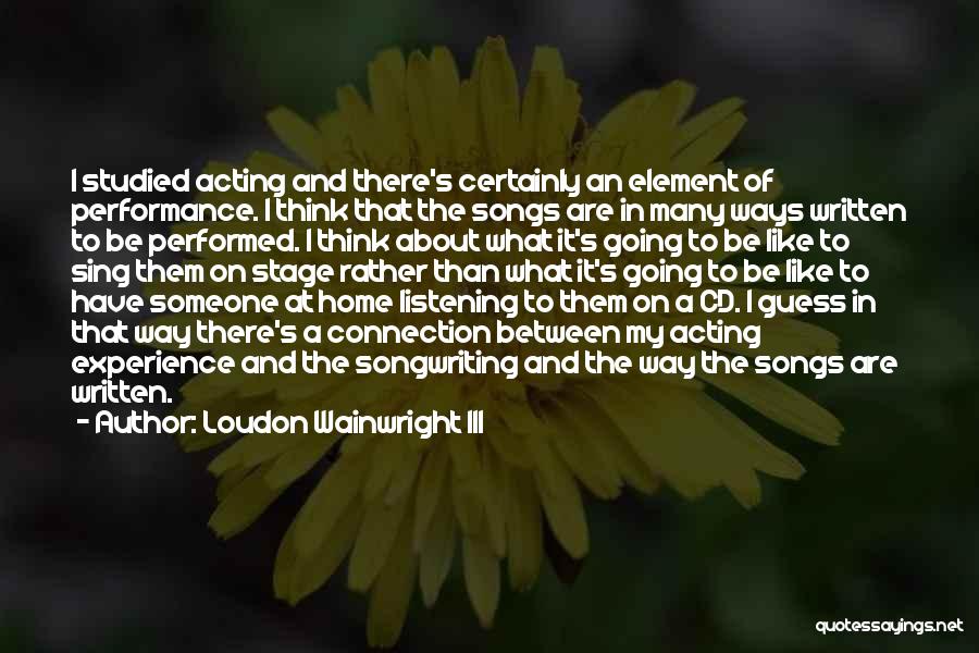 Loudon Wainwright III Quotes: I Studied Acting And There's Certainly An Element Of Performance. I Think That The Songs Are In Many Ways Written