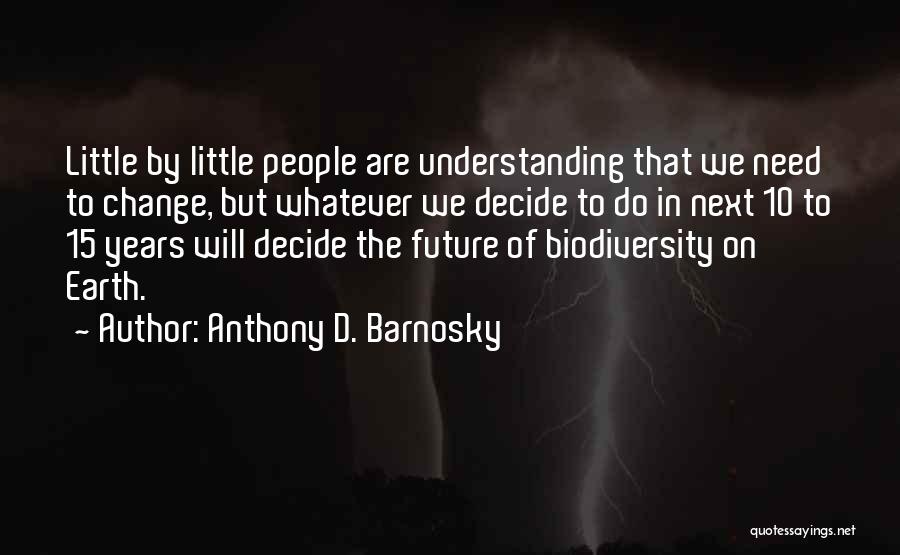 Anthony D. Barnosky Quotes: Little By Little People Are Understanding That We Need To Change, But Whatever We Decide To Do In Next 10