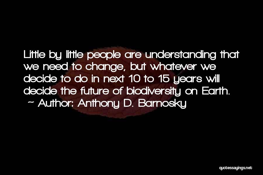 Anthony D. Barnosky Quotes: Little By Little People Are Understanding That We Need To Change, But Whatever We Decide To Do In Next 10