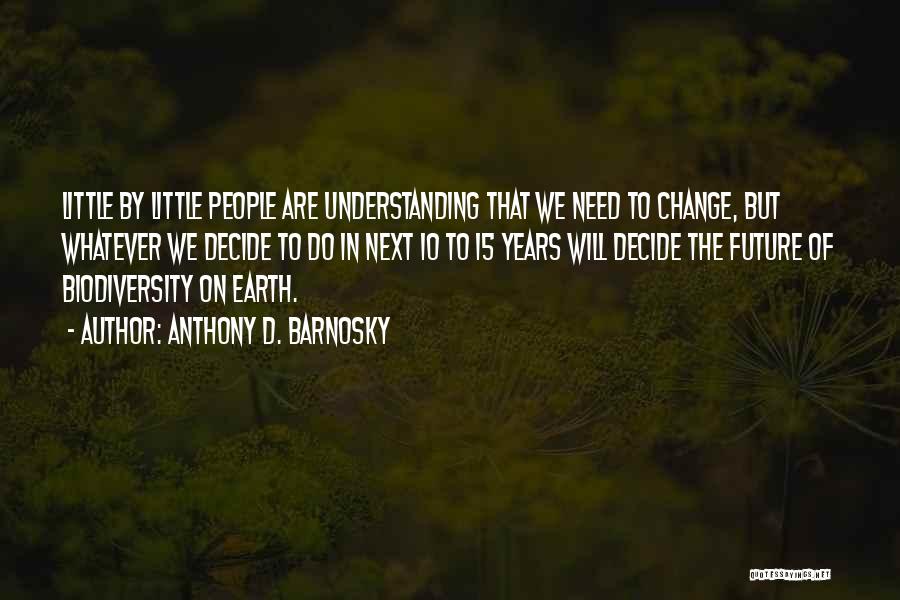 Anthony D. Barnosky Quotes: Little By Little People Are Understanding That We Need To Change, But Whatever We Decide To Do In Next 10