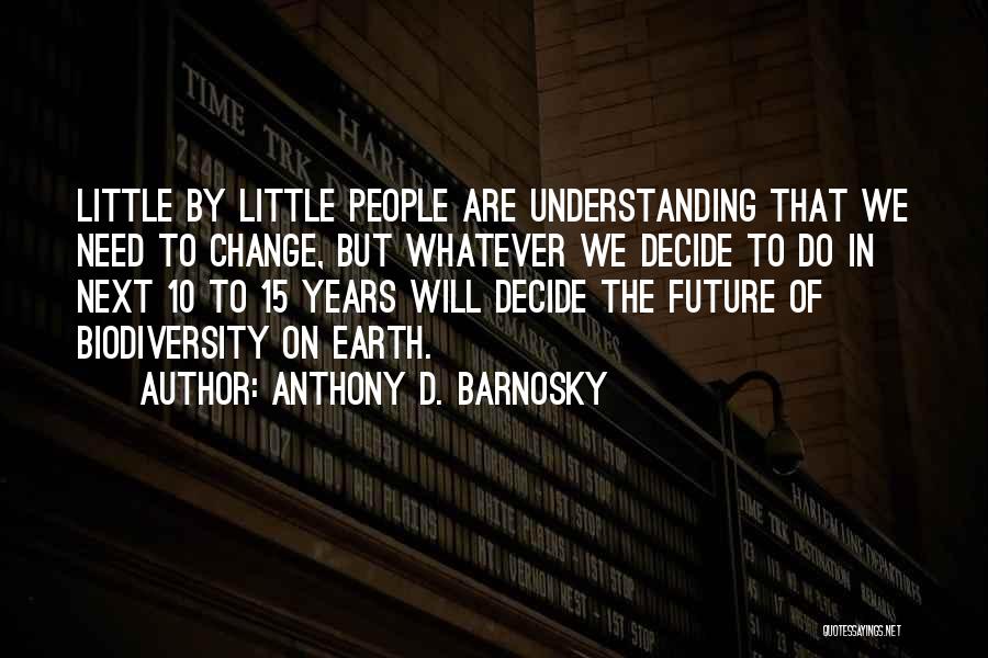 Anthony D. Barnosky Quotes: Little By Little People Are Understanding That We Need To Change, But Whatever We Decide To Do In Next 10