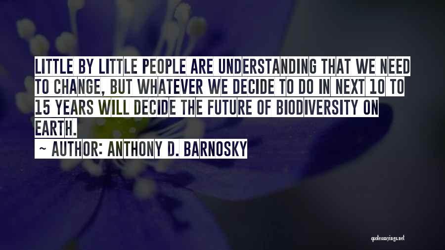 Anthony D. Barnosky Quotes: Little By Little People Are Understanding That We Need To Change, But Whatever We Decide To Do In Next 10