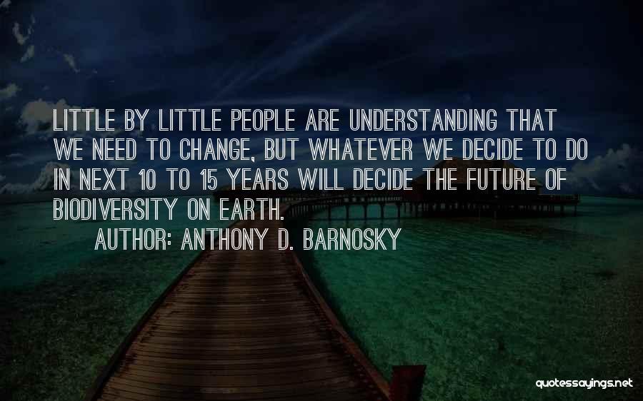 Anthony D. Barnosky Quotes: Little By Little People Are Understanding That We Need To Change, But Whatever We Decide To Do In Next 10