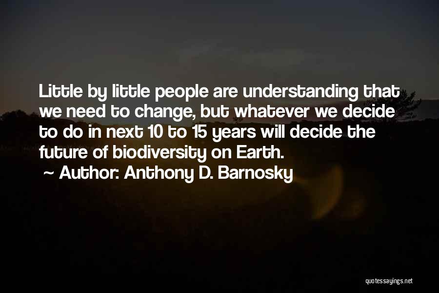 Anthony D. Barnosky Quotes: Little By Little People Are Understanding That We Need To Change, But Whatever We Decide To Do In Next 10