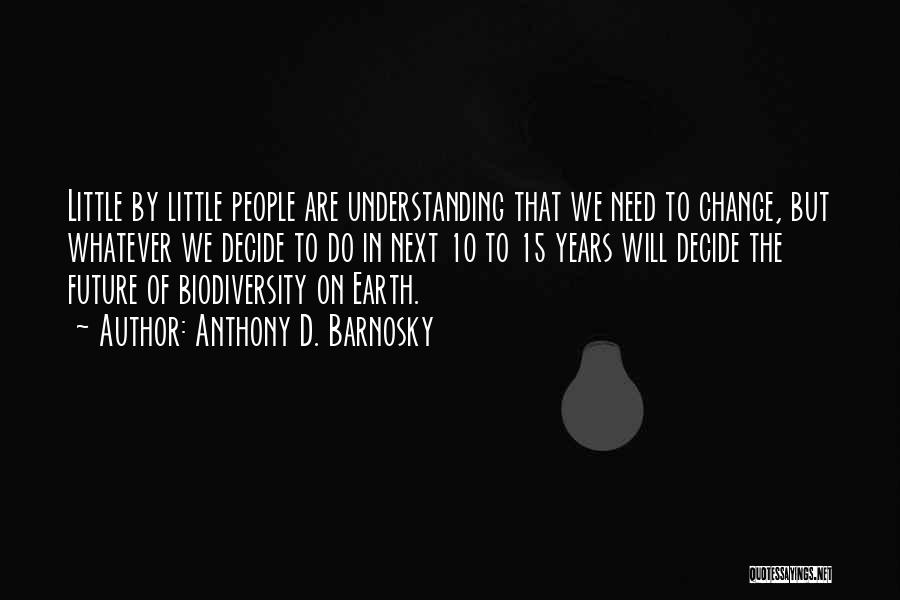 Anthony D. Barnosky Quotes: Little By Little People Are Understanding That We Need To Change, But Whatever We Decide To Do In Next 10
