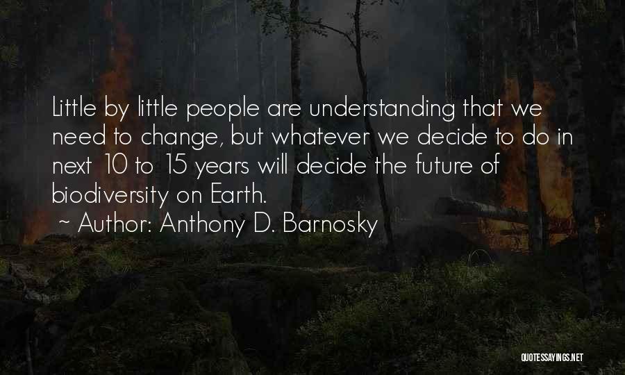 Anthony D. Barnosky Quotes: Little By Little People Are Understanding That We Need To Change, But Whatever We Decide To Do In Next 10
