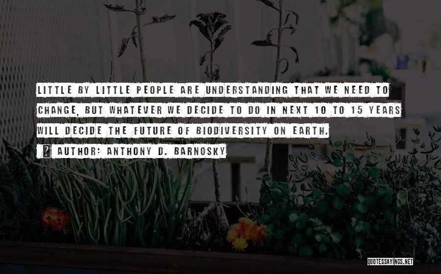 Anthony D. Barnosky Quotes: Little By Little People Are Understanding That We Need To Change, But Whatever We Decide To Do In Next 10