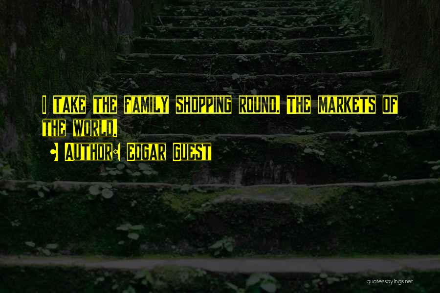 Edgar Guest Quotes: I Take The Family Shopping Round. The Markets Of The World.