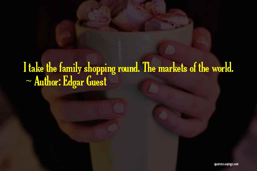 Edgar Guest Quotes: I Take The Family Shopping Round. The Markets Of The World.