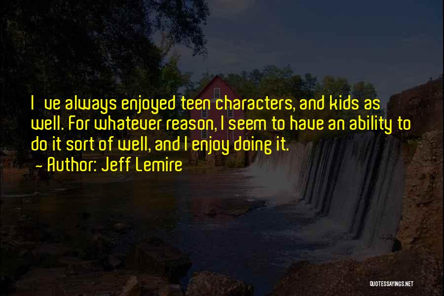 Jeff Lemire Quotes: I've Always Enjoyed Teen Characters, And Kids As Well. For Whatever Reason, I Seem To Have An Ability To Do