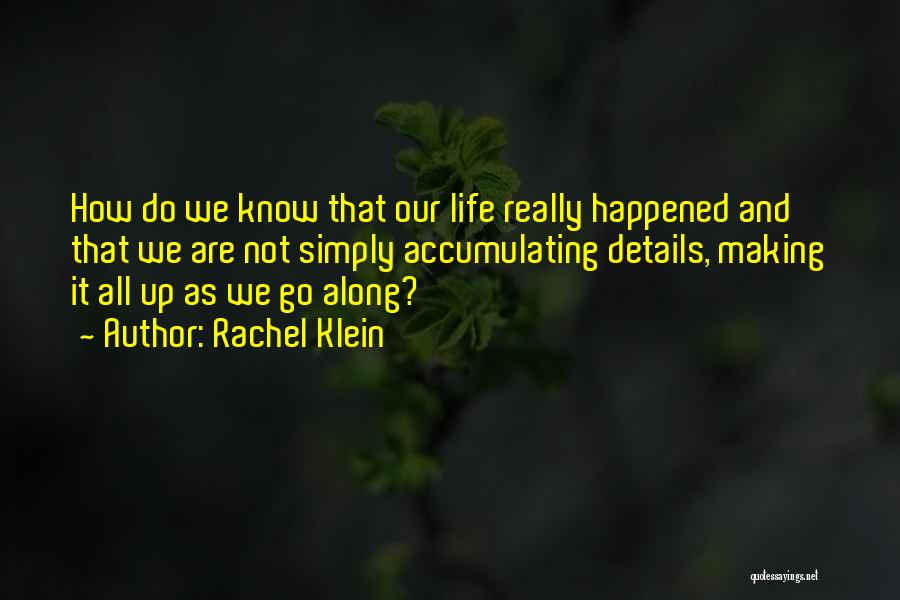 Rachel Klein Quotes: How Do We Know That Our Life Really Happened And That We Are Not Simply Accumulating Details, Making It All