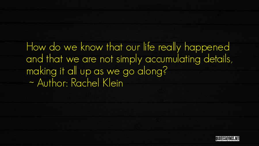 Rachel Klein Quotes: How Do We Know That Our Life Really Happened And That We Are Not Simply Accumulating Details, Making It All