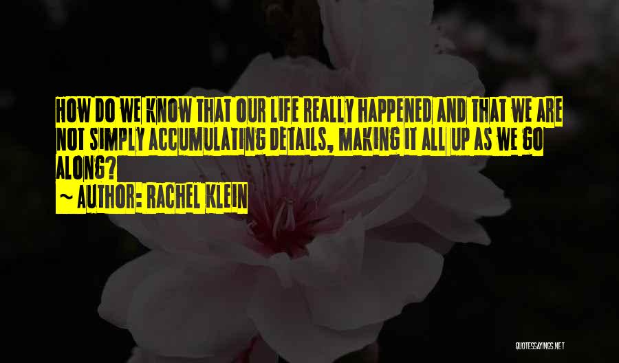 Rachel Klein Quotes: How Do We Know That Our Life Really Happened And That We Are Not Simply Accumulating Details, Making It All