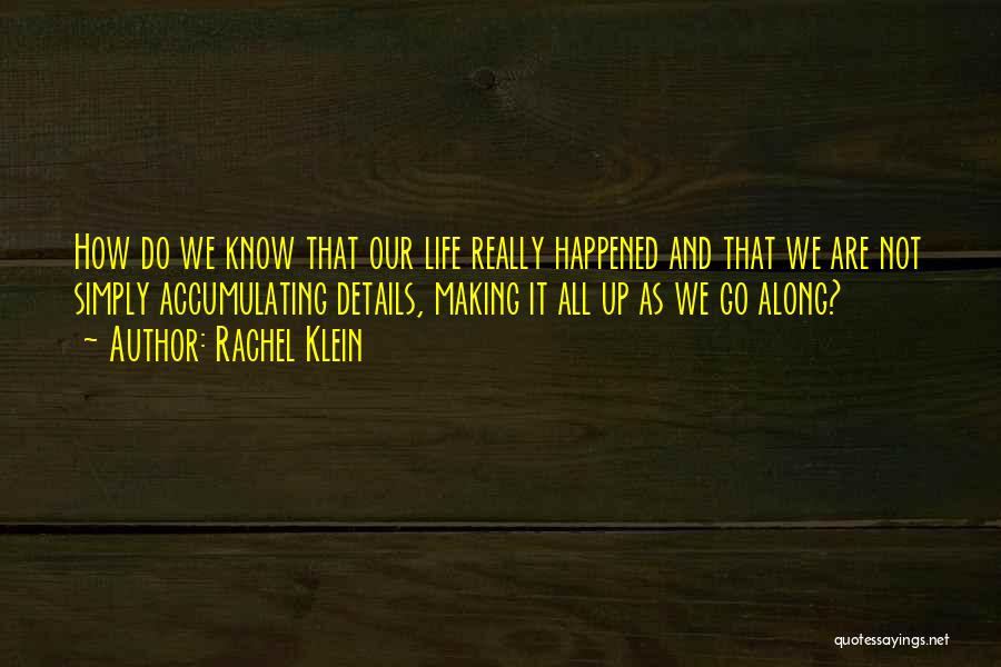 Rachel Klein Quotes: How Do We Know That Our Life Really Happened And That We Are Not Simply Accumulating Details, Making It All