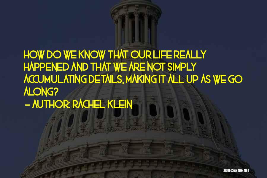 Rachel Klein Quotes: How Do We Know That Our Life Really Happened And That We Are Not Simply Accumulating Details, Making It All