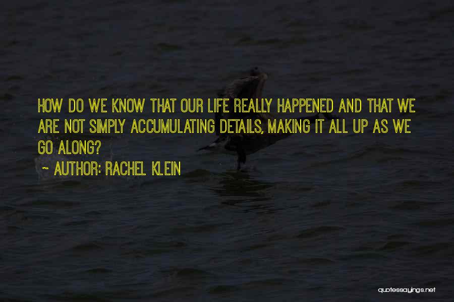 Rachel Klein Quotes: How Do We Know That Our Life Really Happened And That We Are Not Simply Accumulating Details, Making It All