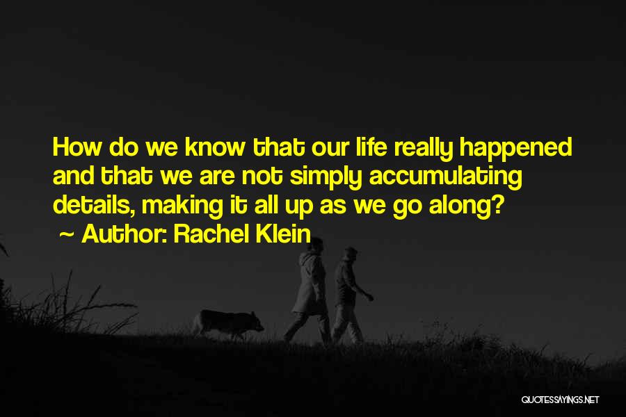 Rachel Klein Quotes: How Do We Know That Our Life Really Happened And That We Are Not Simply Accumulating Details, Making It All