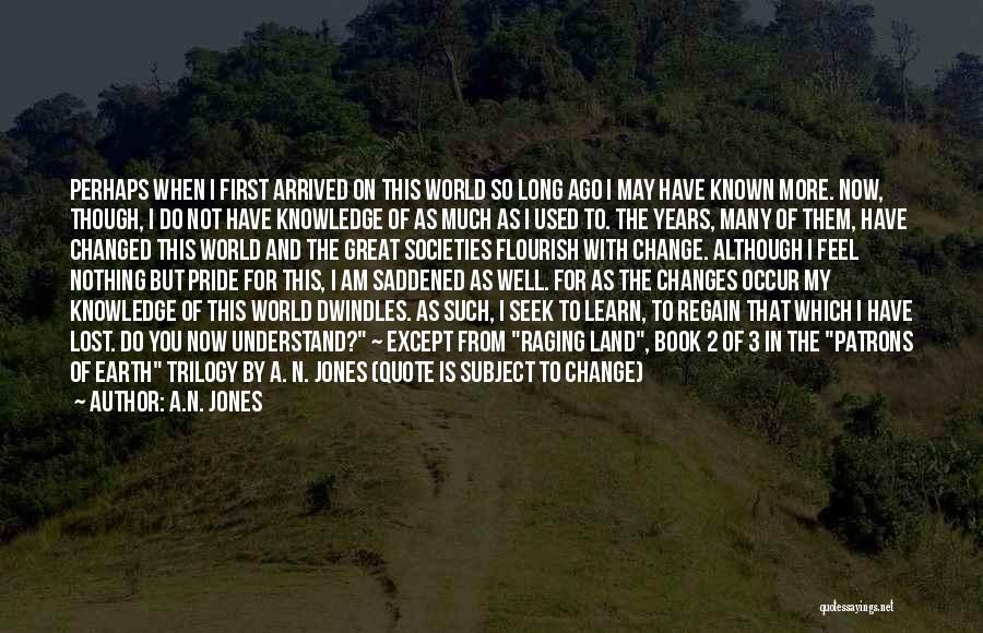 A.N. Jones Quotes: Perhaps When I First Arrived On This World So Long Ago I May Have Known More. Now, Though, I Do