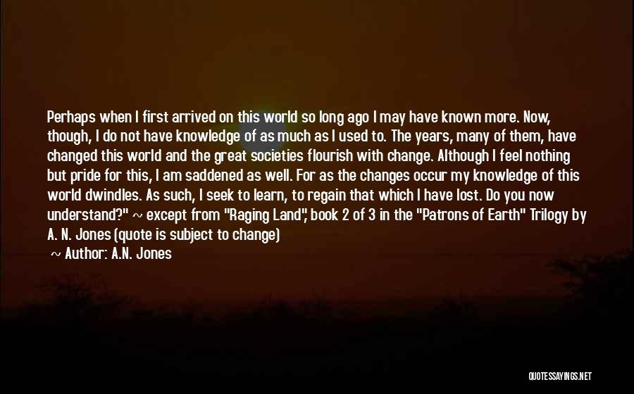 A.N. Jones Quotes: Perhaps When I First Arrived On This World So Long Ago I May Have Known More. Now, Though, I Do