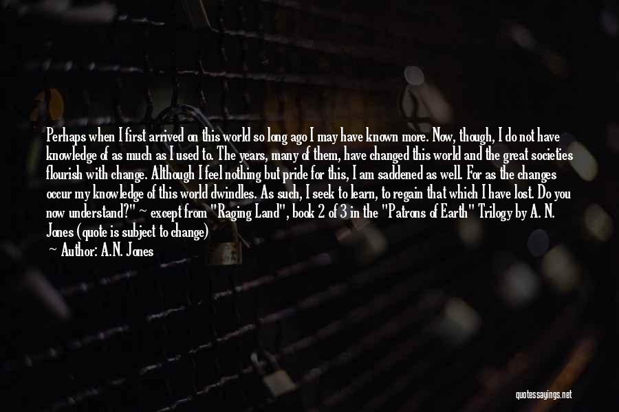 A.N. Jones Quotes: Perhaps When I First Arrived On This World So Long Ago I May Have Known More. Now, Though, I Do