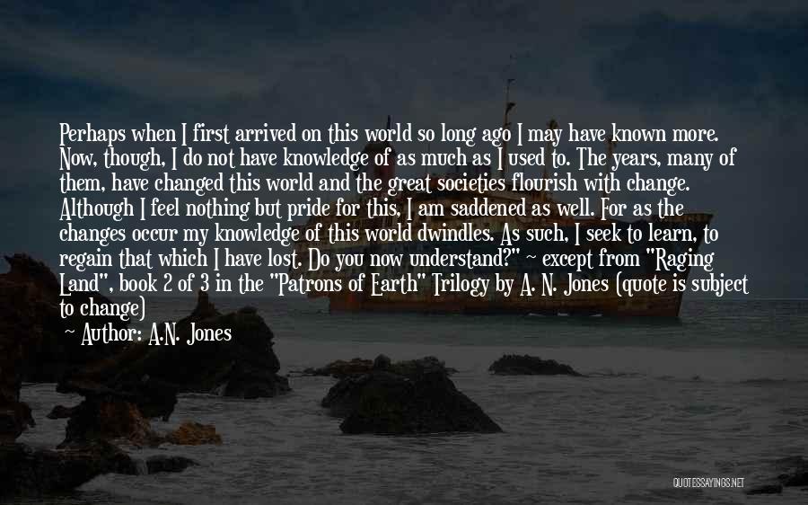 A.N. Jones Quotes: Perhaps When I First Arrived On This World So Long Ago I May Have Known More. Now, Though, I Do