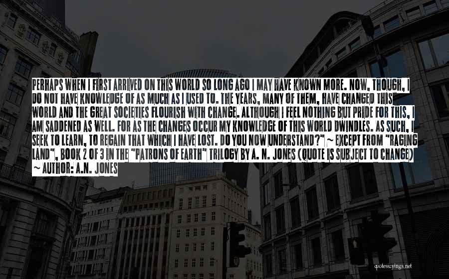 A.N. Jones Quotes: Perhaps When I First Arrived On This World So Long Ago I May Have Known More. Now, Though, I Do