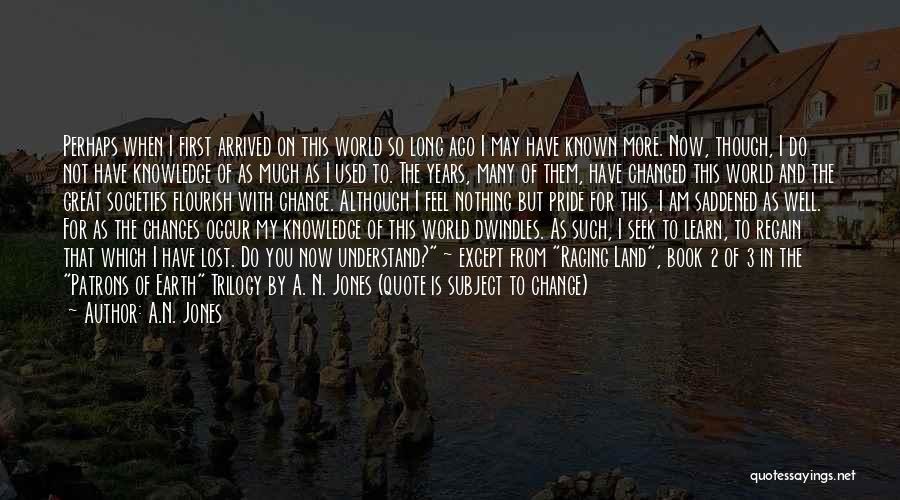 A.N. Jones Quotes: Perhaps When I First Arrived On This World So Long Ago I May Have Known More. Now, Though, I Do