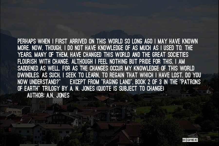 A.N. Jones Quotes: Perhaps When I First Arrived On This World So Long Ago I May Have Known More. Now, Though, I Do