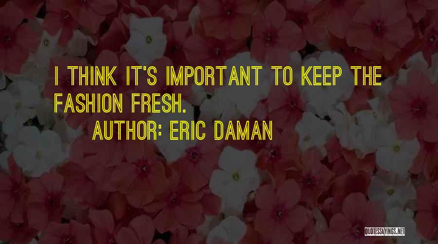Eric Daman Quotes: I Think It's Important To Keep The Fashion Fresh.