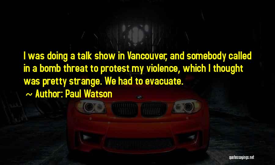 Paul Watson Quotes: I Was Doing A Talk Show In Vancouver, And Somebody Called In A Bomb Threat To Protest My Violence, Which