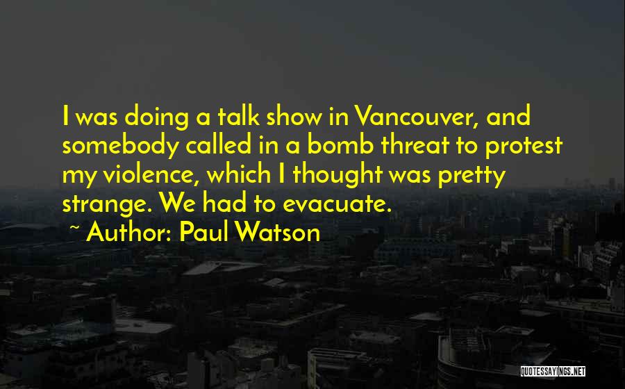 Paul Watson Quotes: I Was Doing A Talk Show In Vancouver, And Somebody Called In A Bomb Threat To Protest My Violence, Which