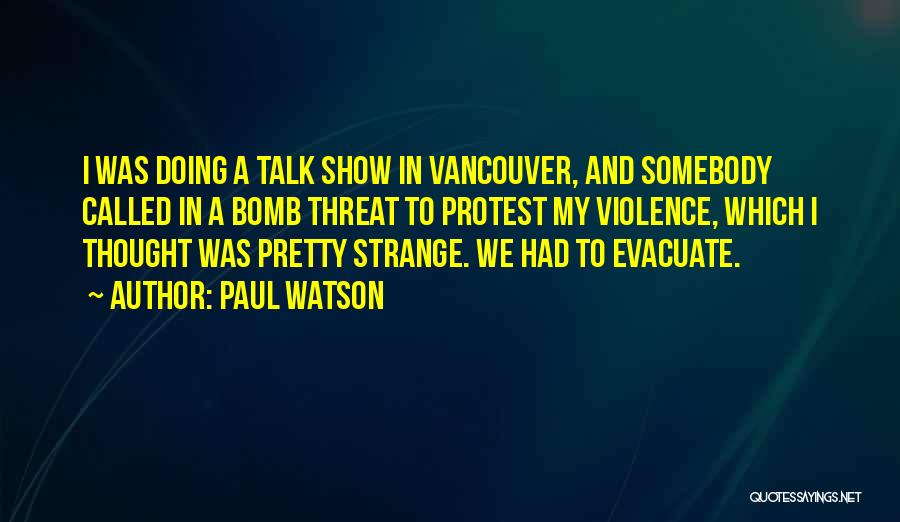 Paul Watson Quotes: I Was Doing A Talk Show In Vancouver, And Somebody Called In A Bomb Threat To Protest My Violence, Which