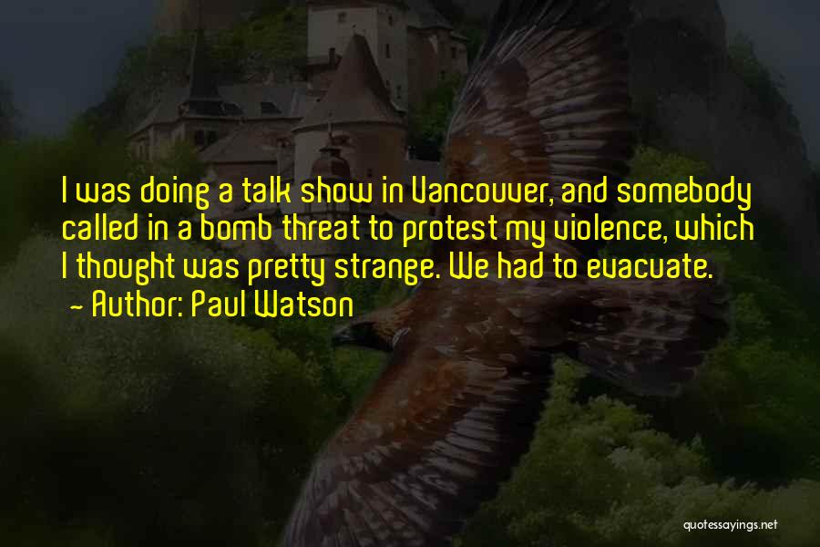 Paul Watson Quotes: I Was Doing A Talk Show In Vancouver, And Somebody Called In A Bomb Threat To Protest My Violence, Which