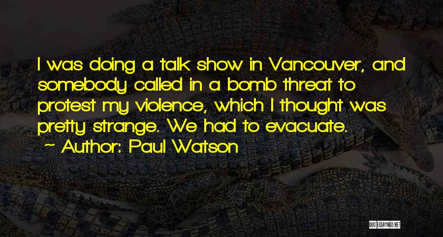 Paul Watson Quotes: I Was Doing A Talk Show In Vancouver, And Somebody Called In A Bomb Threat To Protest My Violence, Which