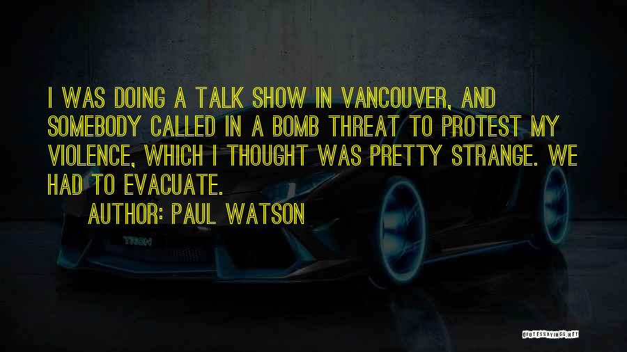 Paul Watson Quotes: I Was Doing A Talk Show In Vancouver, And Somebody Called In A Bomb Threat To Protest My Violence, Which