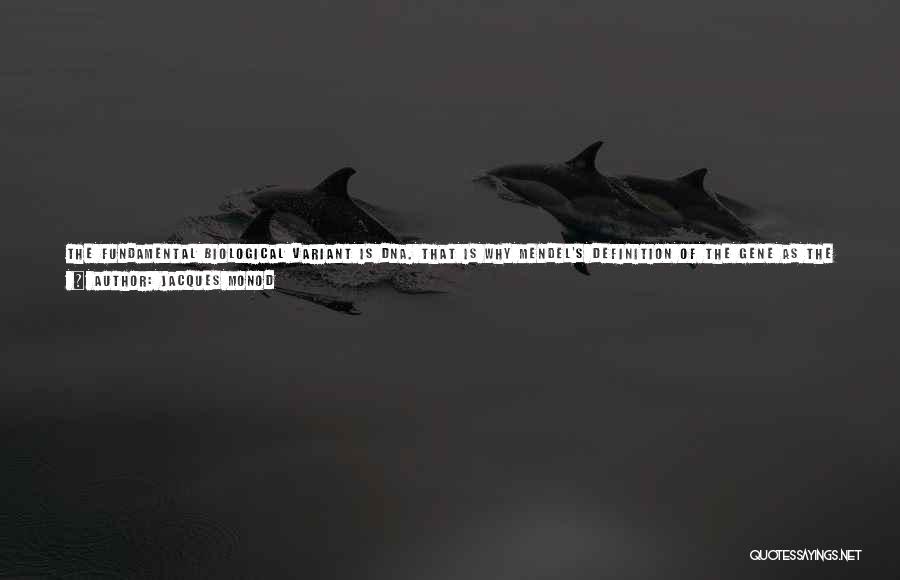 Jacques Monod Quotes: The Fundamental Biological Variant Is Dna. That Is Why Mendel's Definition Of The Gene As The Unvarying Bearer Of Hereditary