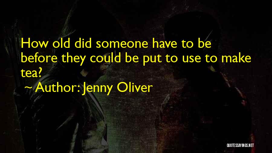 Jenny Oliver Quotes: How Old Did Someone Have To Be Before They Could Be Put To Use To Make Tea?