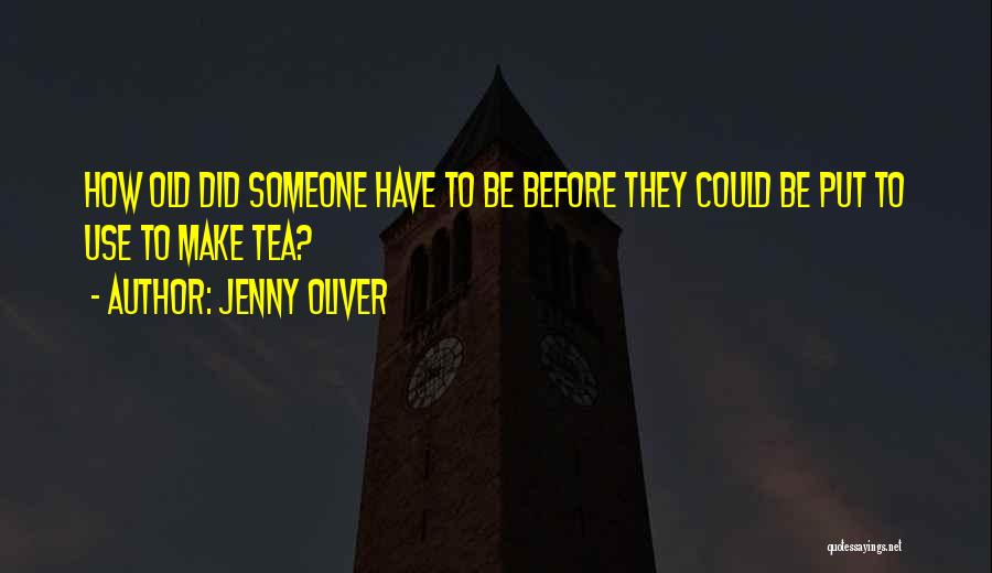 Jenny Oliver Quotes: How Old Did Someone Have To Be Before They Could Be Put To Use To Make Tea?